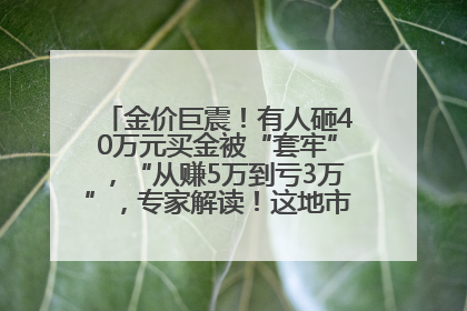 金价巨震！有人砸40万元买金被“套牢”，“从赚5万到亏3万”，专家解读！这地市民烈日下排队百米抢购黄金，“每克只要600多元”